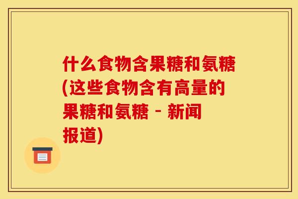 什么食物含果糖和氨糖(这些食物含有高量的果糖和氨糖 - 新闻报道)