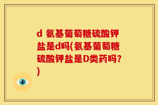 d 氨基葡萄糖硫酸钾盐是d吗(氨基葡萄糖硫酸钾盐是D类药吗？)