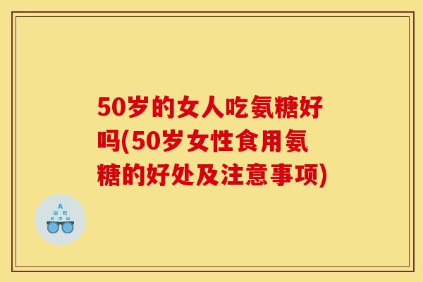50岁的女人吃氨糖好吗(50岁女性食用氨糖的好处及注意事项)
