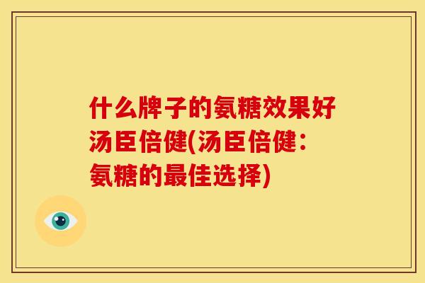 什么牌子的氨糖效果好汤臣倍健(汤臣倍健：氨糖的最佳选择)