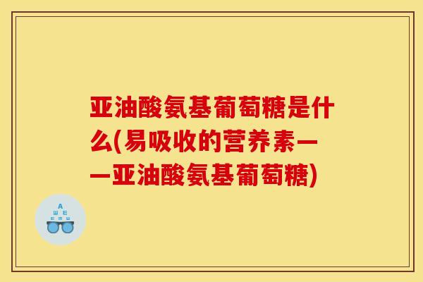 亚油酸氨基葡萄糖是什么(易吸收的营养素——亚油酸氨基葡萄糖)