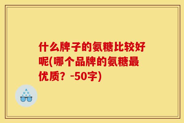 什么牌子的氨糖比较好呢(哪个品牌的氨糖最优质？-50字)
