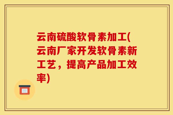 云南硫酸软骨素加工(云南厂家开发软骨素新工艺,提高产品加工效率) 云南硫酸软骨素加工(云南厂家开发软骨素新工艺,提高产品加工效率)
