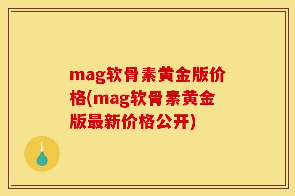 mag软骨素黄金版价格(mag软骨素黄金版最新价格公开)