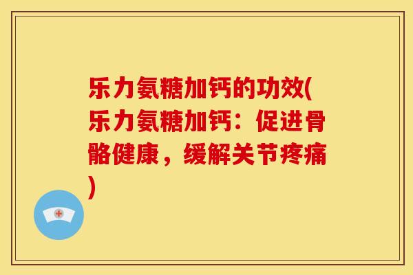 乐力氨糖加钙的功效(乐力氨糖加钙：促进骨骼健康，缓解关节疼痛)