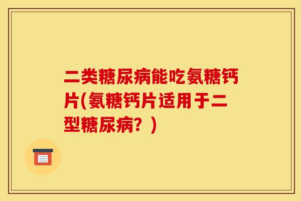 二类糖尿病能吃氨糖钙片(氨糖钙片适用于二型糖尿病？)