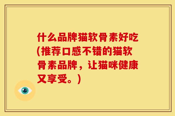 什么品牌猫软骨素好吃(推荐口感不错的猫软骨素品牌，让猫咪健康又享受。)