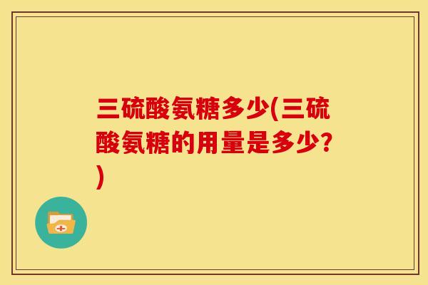 三硫酸氨糖多少(三硫酸氨糖的用量是多少？)