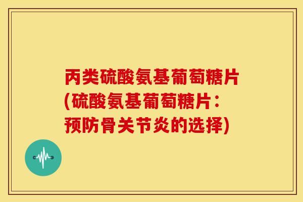 丙类硫酸氨基葡萄糖片(硫酸氨基葡萄糖片：预防骨关节炎的选择)
