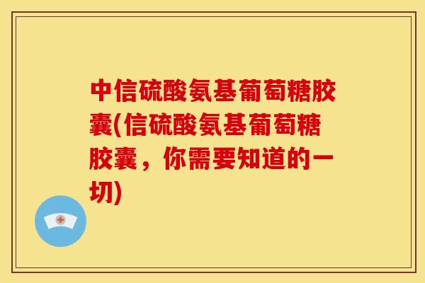 中信硫酸氨基葡萄糖胶囊(信硫酸氨基葡萄糖胶囊，你需要知道的一切)