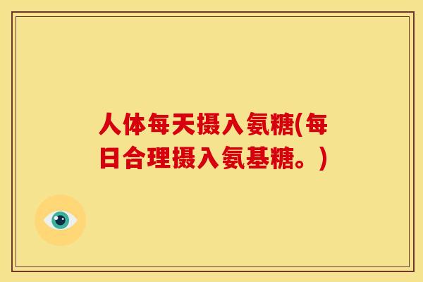 人体每天摄入氨糖(每日合理摄入氨基糖。)