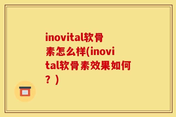 inovital软骨素怎么样(inovital软骨素效果如何？)
