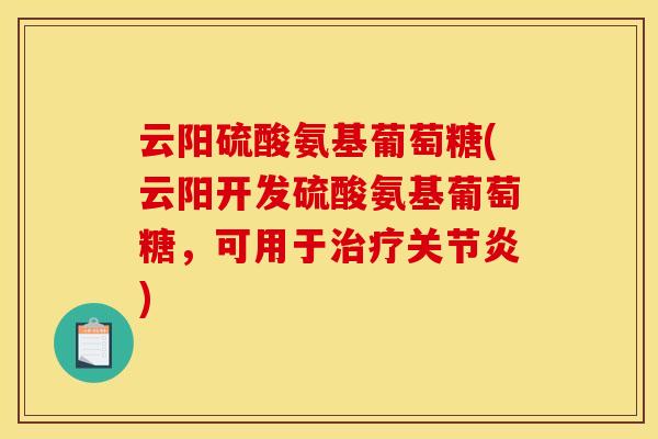 云阳硫酸氨基葡萄糖(云阳开发硫酸氨基葡萄糖，可用于治疗关节炎)