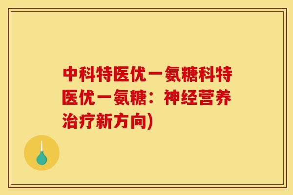 中科特医优一氨糖科特医优一氨糖：神经营养治疗新方向)