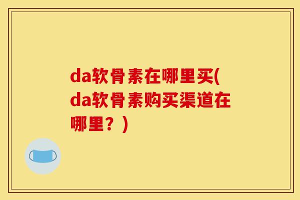 da软骨素在哪里买(da软骨素购买渠道在哪里？)
