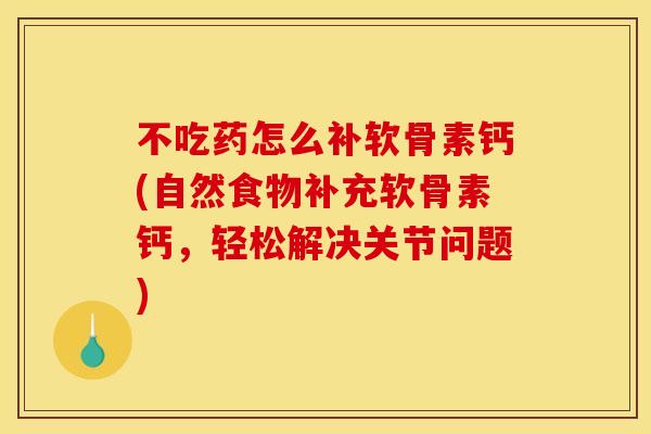 不吃药怎么补软骨素钙(自然食物补充软骨素钙，轻松解决关节问题)