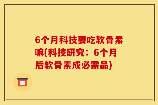 6个月科技要吃软骨素嘛(科技研究：6个月后软骨素成必需品)