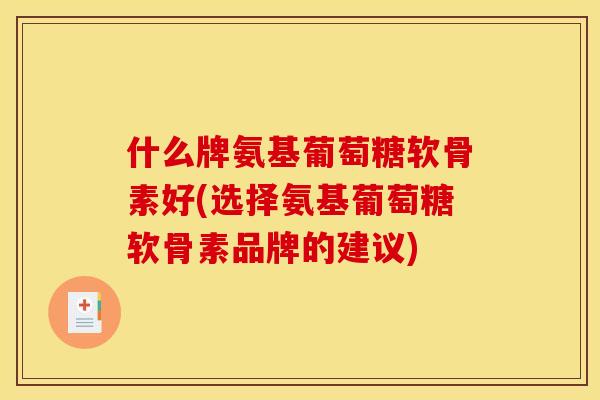 什么牌氨基葡萄糖软骨素好(选择氨基葡萄糖软骨素品牌的建议)