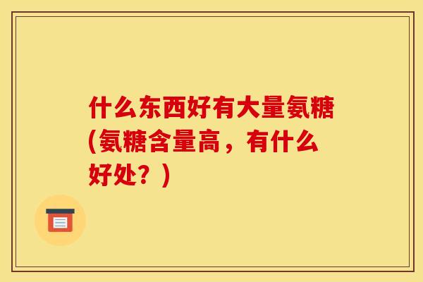 什么东西好有大量氨糖(氨糖含量高，有什么好处？)