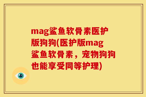 mag鲨鱼软骨素医护版狗狗(医护版mag鲨鱼软骨素，宠物狗狗也能享受同等护理)