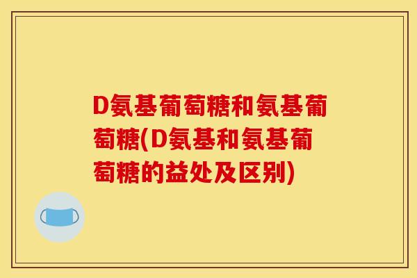 D氨基葡萄糖和氨基葡萄糖(D氨基和氨基葡萄糖的益处及区别)