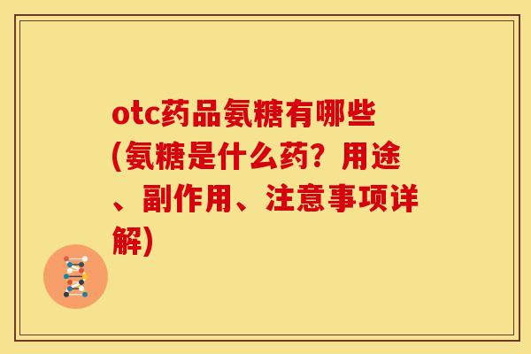 otc药品氨糖有哪些(氨糖是什么药？用途、副作用、注意事项详解)