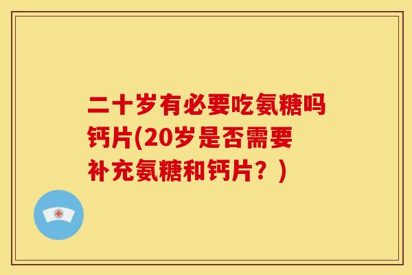 二十岁有必要吃氨糖吗钙片(20岁是否需要补充氨糖和钙片？)