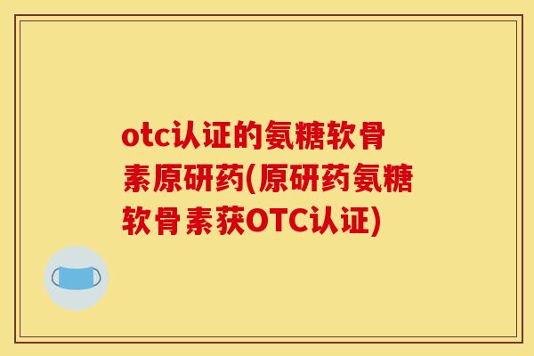 otc认证的氨糖软骨素原研药(原研药氨糖软骨素获OTC认证)