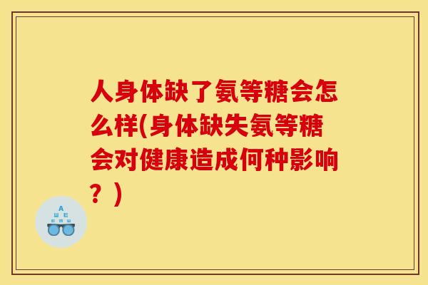 人身体缺了氨等糖会怎么样(身体缺失氨等糖会对健康造成何种影响?) 人身体缺了氨等糖会怎么样(身体缺失氨等糖会对健康造成何种影响?)