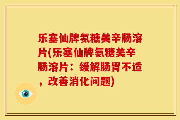 乐塞仙牌氨糖美辛肠溶片(乐塞仙牌氨糖美辛肠溶片：缓解肠胃不适，改善消化问题)