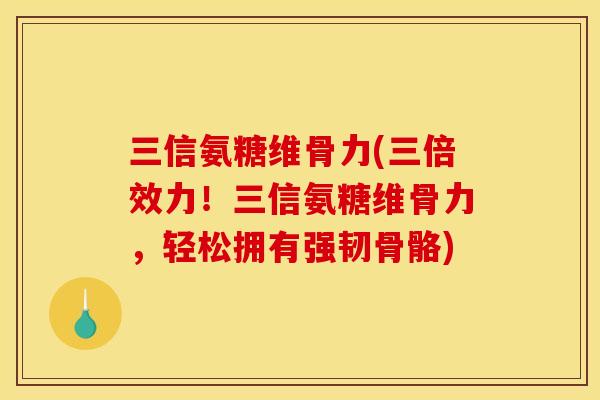 三信氨糖维骨力(三倍效力!三信氨糖维骨力,轻松拥有强韧骨骼) 三信氨糖维骨力(三倍效力!三信氨糖维骨力,轻松拥有强韧骨骼)