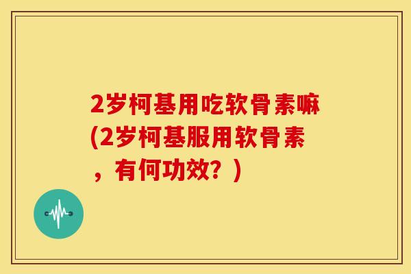 2岁柯基用吃软骨素嘛(2岁柯基服用软骨素，有何功效？)
