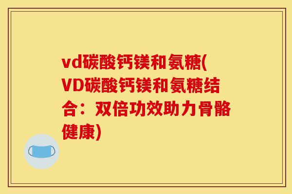 vd碳酸钙镁和氨糖(VD碳酸钙镁和氨糖结合：双倍功效助力骨骼健康)