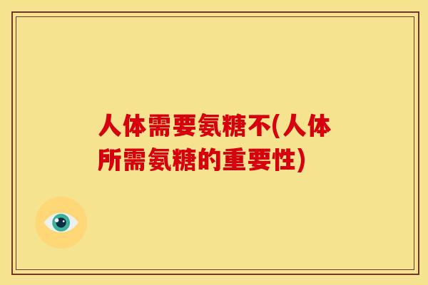 人体需要氨糖不(人体所需氨糖的重要性)