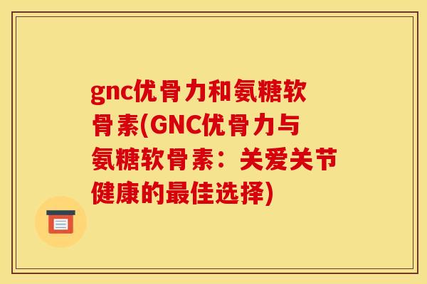 gnc优骨力和氨糖软骨素(GNC优骨力与氨糖软骨素:关爱关节健康的佳选择) gnc优骨力和氨糖软骨素(GNC优骨力与氨糖软骨素:关爱关节健康的佳选择)