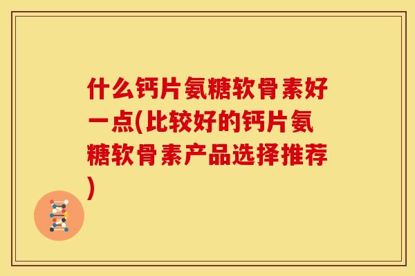 什么钙片氨糖软骨素好一点(比较好的钙片氨糖软骨素产品选择推荐)