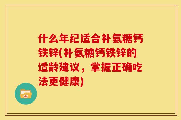 什么年纪适合补氨糖钙铁锌(补氨糖钙铁锌的适龄建议，掌握正确吃法更健康)
