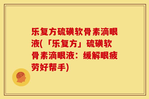 乐复方硫磺软骨素滴眼液(「乐复方」硫磺软骨素滴眼液:缓解眼疲劳好帮手) 乐复方硫磺软骨素滴眼液(「乐复方」硫磺软骨素滴眼液:缓解眼疲劳好帮手)