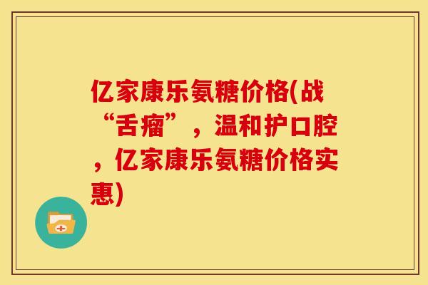 亿家康乐氨糖价格(战“舌瘤”,温和护口腔,亿家康乐氨糖价格实惠) 亿家康乐氨糖价格(战“舌瘤”,温和护口腔,亿家康乐氨糖价格实惠)