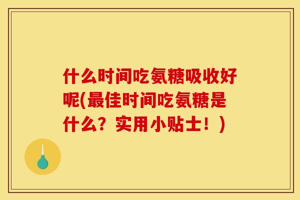 什么时间吃氨糖吸收好呢(佳时间吃氨糖是什么？实用小贴士！)