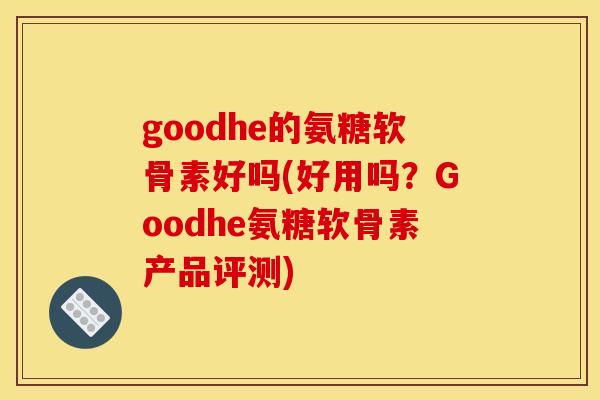 goodhe的氨糖软骨素好吗(好用吗？Goodhe氨糖软骨素产品评测)