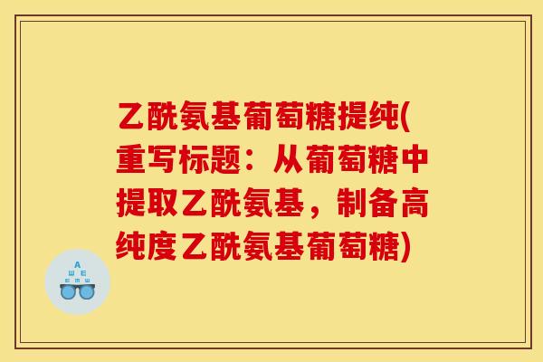 乙酰氨基葡萄糖提纯(重写标题:从葡萄糖中提取乙酰氨基,制备高纯度乙酰氨基葡萄糖) 乙酰氨基葡萄糖提纯(重写标题:从葡萄糖中提取乙酰氨基,制备高纯度乙酰氨基葡萄糖)