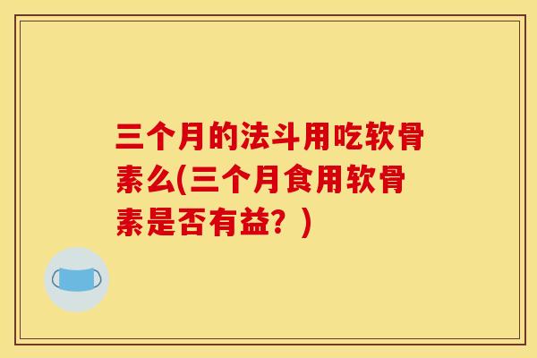 三个月的法斗用吃软骨素么(三个月食用软骨素是否有益？)
