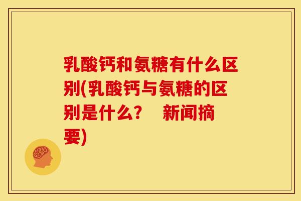 乳酸钙和氨糖有什么区别(乳酸钙与氨糖的区别是什么？  新闻摘要)