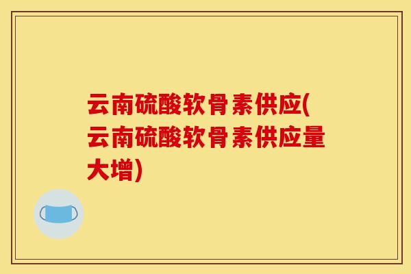 云南硫酸软骨素供应(云南硫酸软骨素供应量大增)