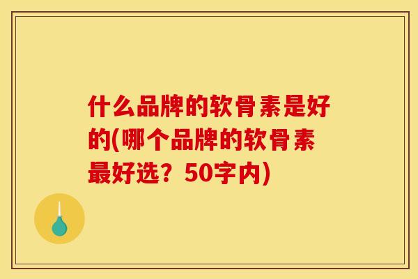什么品牌的软骨素是好的(哪个品牌的软骨素好选？50字内)