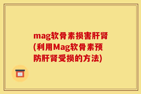 mag软骨素损害肝肾(利用Mag软骨素预防肝肾受损的方法)