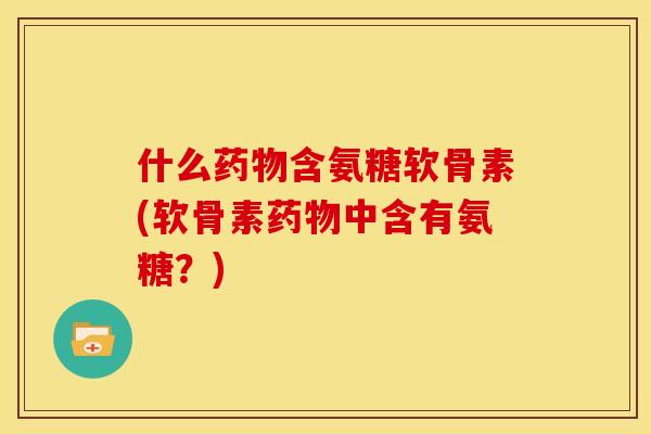 什么含氨糖软骨素(软骨素中含有氨糖?) 什么含氨糖软骨素(软骨素中含有氨糖?)