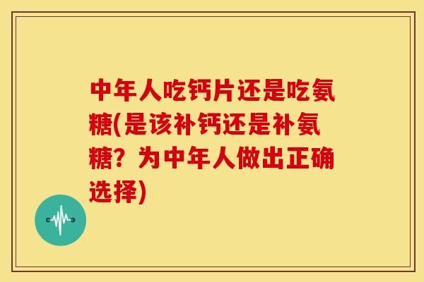 中年人吃钙片还是吃氨糖(是该补钙还是补氨糖？为中年人做出正确选择)