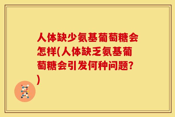 人体缺少氨基葡萄糖会怎样(人体缺乏氨基葡萄糖会引发何种问题？)